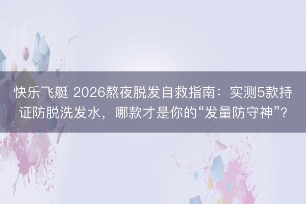 快乐飞艇 2026熬夜脱发自救指南：实测5款持证防脱洗发水，哪款才是你的“发量防守神”？