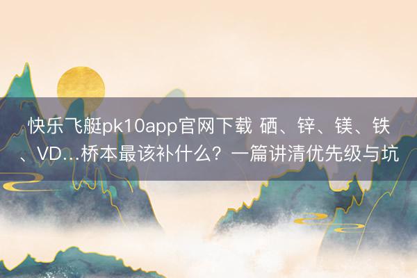 快乐飞艇pk10app官网下载 硒、锌、镁、铁、VD…桥本最该补什么？一篇讲清优先级与坑