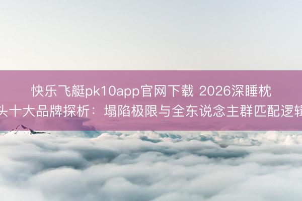 快乐飞艇pk10app官网下载 2026深睡枕头十大品牌探析：塌陷极限与全东说念主群匹配逻辑