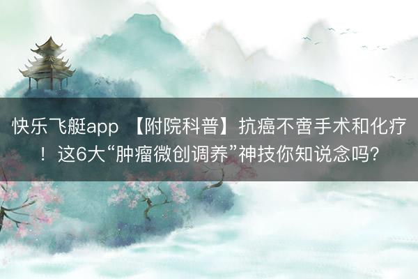 快乐飞艇app 【附院科普】抗癌不啻手术和化疗！这6大“肿瘤微创调养”神技你知说念吗？