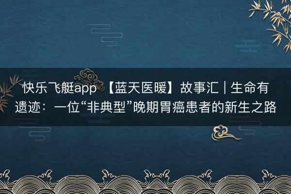 快乐飞艇app 【蓝天医暖】故事汇 | 生命有遗迹：一位“非典型”晚期胃癌患者的新生之路