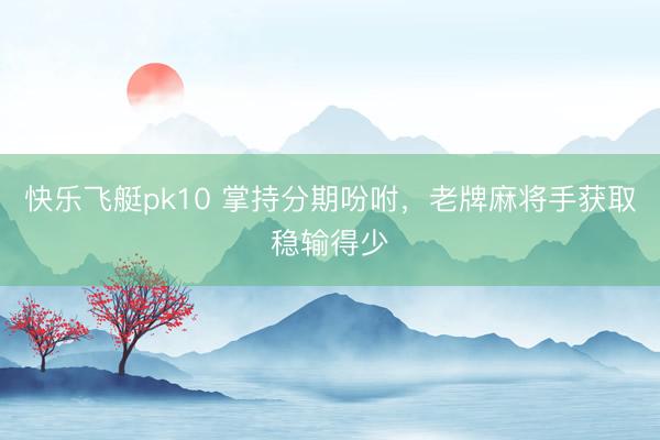 快乐飞艇pk10 掌持分期吩咐，老牌麻将手获取稳输得少