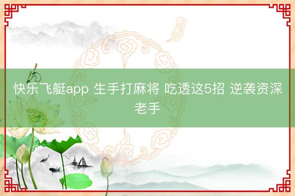 快乐飞艇app 生手打麻将 吃透这5招 逆袭资深老手