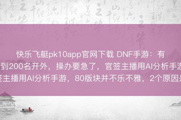 快乐飞艇pk10app官网下载 DNF手游：有史以来头一次，热度掉到200名开外，操办要急了，官签主播用AI分析手游，80版块并不乐不雅，2个原因是要津