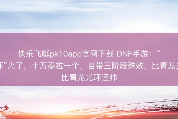 快乐飞艇pk10app官网下载 DNF手游：“水龙光环”火了，十万泰拉一个，自带三阶段殊效，比青龙光环还帅