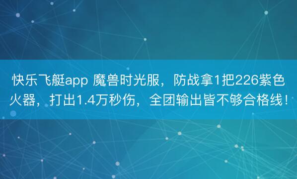 快乐飞艇app 魔兽时光服，防战拿1把226紫色火器，打出1.4万秒伤，全团输出皆不够合格线！