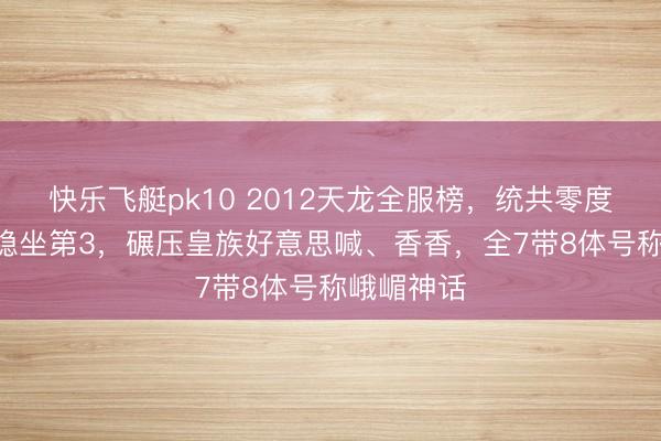 快乐飞艇pk10 2012天龙全服榜，统共零度116万分稳坐第3，碾压皇族好意思喊、香香，全7带8体号称峨嵋神话
