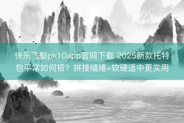 快乐飞艇pk10app官网下载 2025新款托特包平常如何搭？拼接缱绻+软硬适中更实用