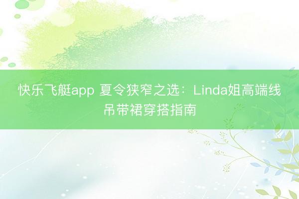 快乐飞艇app 夏令狭窄之选：Linda姐高端线吊带裙穿搭指南