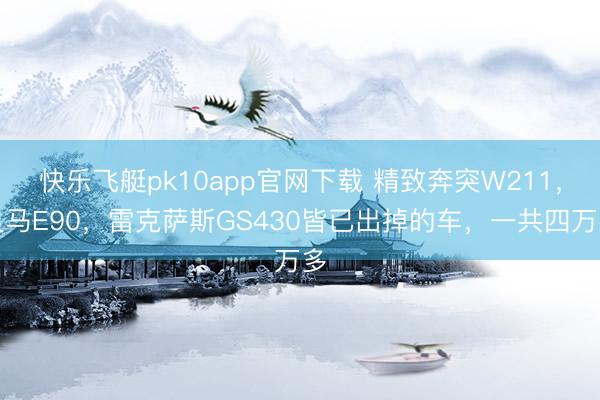 快乐飞艇pk10app官网下载 精致奔突W211，良马E90，雷克萨斯GS430皆已出掉的车，一共四万多