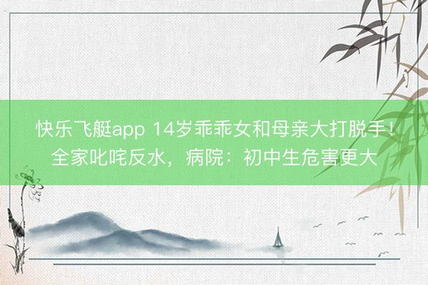 快乐飞艇app 14岁乖乖女和母亲大打脱手！全家叱咤反水，病院：初中生危害更大