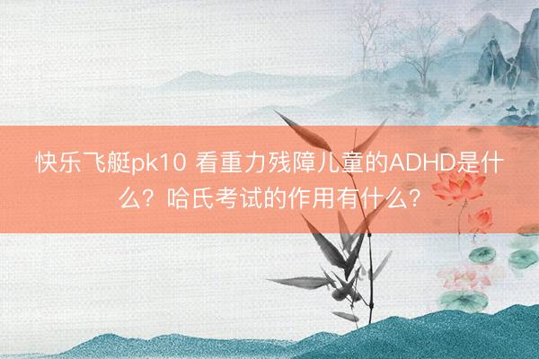 快乐飞艇pk10 看重力残障儿童的ADHD是什么？哈氏考试的作用有什么？