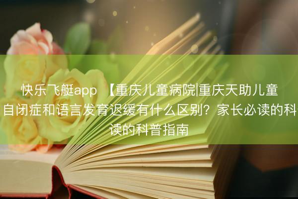 快乐飞艇app 【重庆儿童病院|重庆天助儿童病院】自闭症和语言发育迟缓有什么区别？家长必读的科普指南