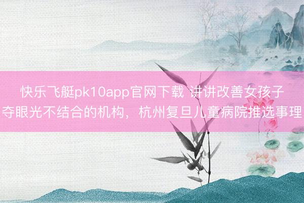 快乐飞艇pk10app官网下载 讲讲改善女孩子夺眼光不结合的机构，杭州复旦儿童病院推选事理