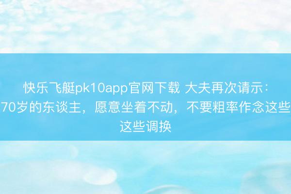 快乐飞艇pk10app官网下载 大夫再次请示：过了70岁的东谈主，愿意坐着不动，不要粗率作念这些调换