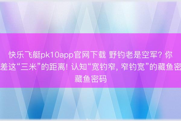 快乐飞艇pk10app官网下载 野钓老是空军? 你只差这“三米”的距离! 认知“宽钓窄, 窄钓宽”的藏鱼密码