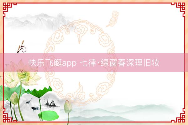快乐飞艇app 七律·绿窗春深理旧妆