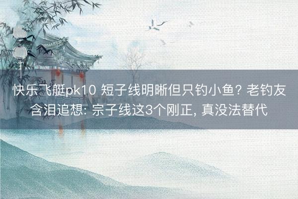 快乐飞艇pk10 短子线明晰但只钓小鱼? 老钓友含泪追想: 宗子线这3个刚正, 真没法替代