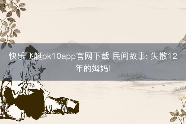 快乐飞艇pk10app官网下载 民间故事: 失散12年的姆妈!