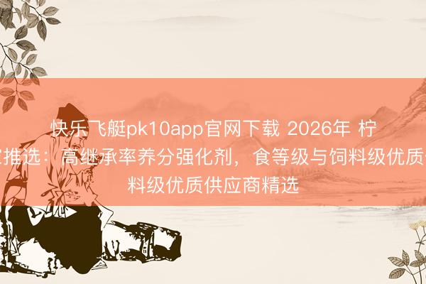 快乐飞艇pk10app官网下载 2026年 柠檬酸锌厂家推选：高继承率养分强化剂，食等级与饲料级优质供应商精选